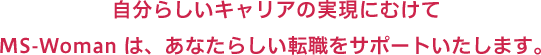 自分らしいキャリアライフをはじめませんか？ MS-Woman は、あなたらしい転職をサポートいたします。